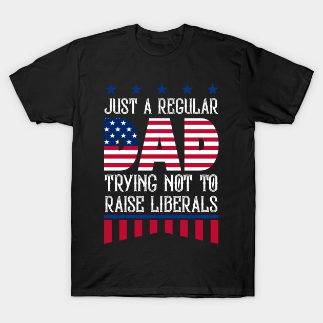 Just A Regular Dad Trying Not To Raise Liberals | Funny Republican And Cute Fathers Day Gift T-Shirt by happy6fox